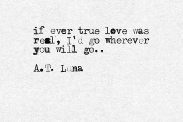 if ever true love was res a l , I'd go wherever you will go.. A.T. Luna