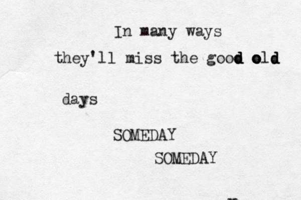 In many ways they'll miss the good o d d old d d o o o days SOMEDAY SOMEDAY y 
