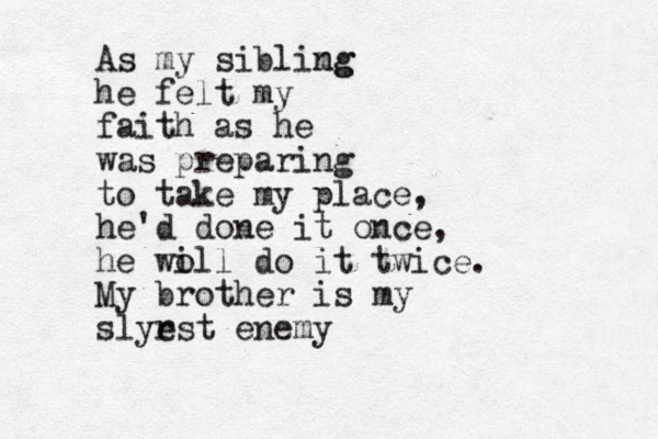 As my siblimg ng he felt my faith as he was preparing to take my place, he'd done it once, he wo ill do it twice. My brother is my slyr est enemy