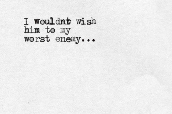 I wouldnr t wish him to my worst enemy...