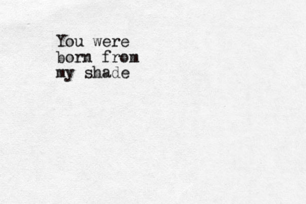 You were born from my shade