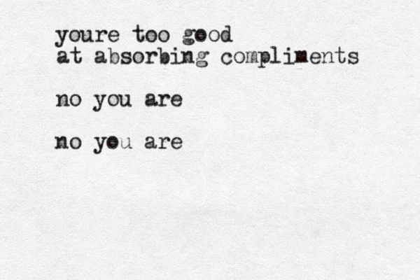youre too good at absorbing compliments no you are no you are