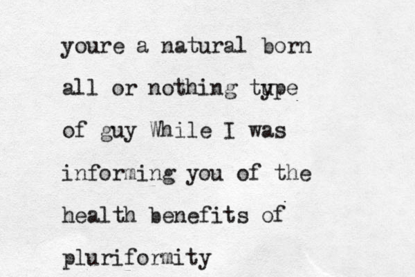 youre a natural born all or nothing tu ype of guy While I was informing you of the health benefits of pluriformity