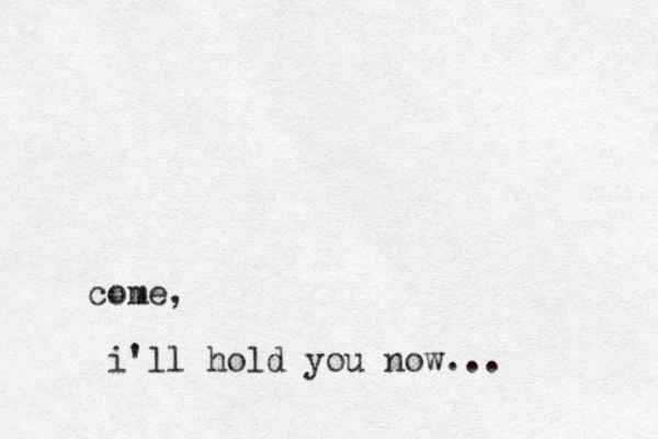 come, i'll hold you now...