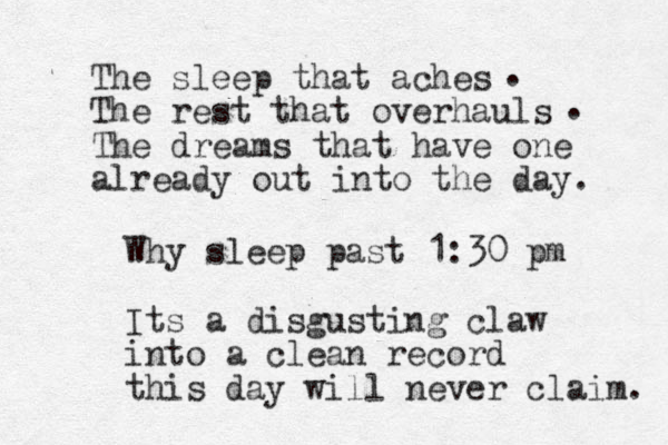 The sleep that aches The rest that overhauls The dreams that have one already out into the day. . . Why sleep past 1:30 pm Its a disgusting claw into a clean record this day will never claim. 