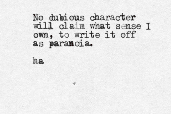 No dubious character will claim what sense I own, to write it off as paranoia. ha