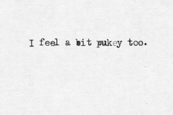 I feel a bit pukey too. 