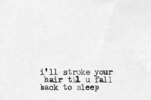 i'll stroke your hair til u fall back to sleep