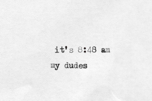 it's 8:48 am my dudes