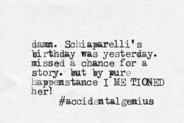 damn. Schiaparelli's birthday was yesterday. missed a chance for a story. but by pure happenstance I ME TIONED her! #accidentalgenius 