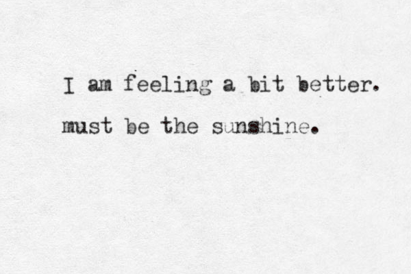 I am feeling a bit better. must be the sunshine. 