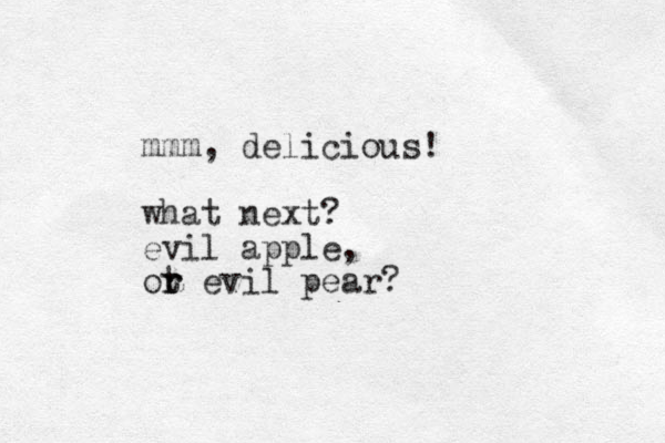 mmm, delicious! what next? evil apple, ot e r r vil pear?
