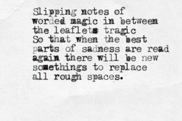 Slipping notes of worded magic in between the leaflets tragic So that when the best parts of sadness are read again there will be new somethings to replace all rough spaces. 