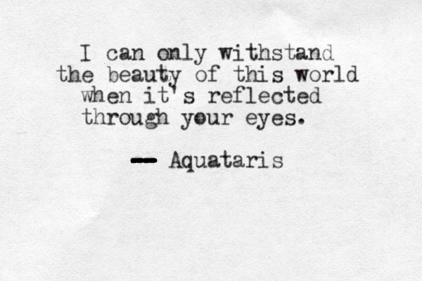 I can only withstand the beauty of this world when it's reflected through your eyes. -- -- -- -- -- -- -- - -- - -- - - -- -- - -- Aquataris