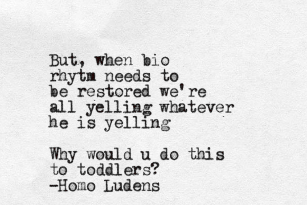 But, when bio rhytm needs to be restored we're all yelling whatever he is yelling Why would u do this to toddlers? -Homo Ludens