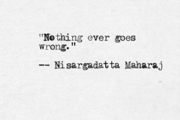 "Nothing ever goes wrong." -- Nisargadatta Maharaj j 