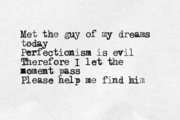 Met the guy of my dreams today Perfectionism is evil Therefore I let the moment pass Please help me find him 