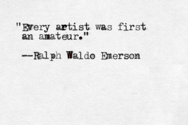 "Every aet r r ist was first an amateur." --Ralph Waldo Emerson