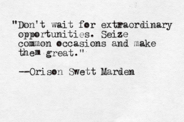 "Don't wait for extraordinary opportunities. Seize z common occasions and make the m great." --Orison Swett Marden