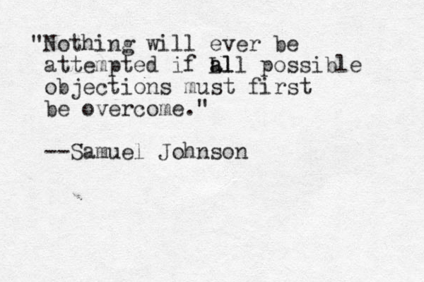 "Nothing will ever be attempted if Ll all a possible objections must first be overcome." --Samuel Johnson