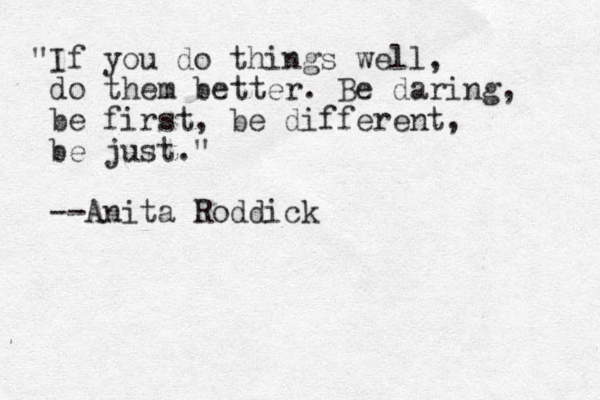 "If you do things well, do them better. Be daring, be first, be different, be just." --Anita Roddick