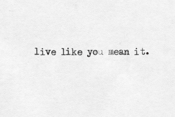 live like you mean it. 