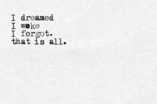 I dreamed I woke I forgot. that is all.