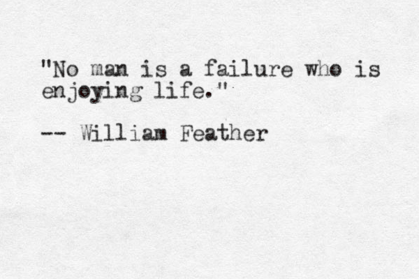 "No man is a failure who is enjoying life." -- William Feather