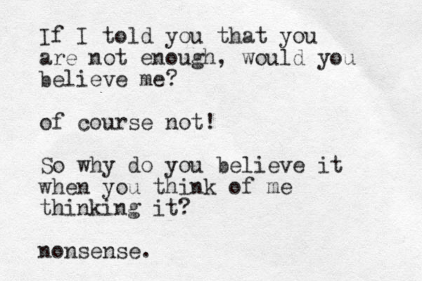 If I told you that you are not enough, would you believe me? of course not! So why do you believe it when you think of me thinking it? nonsense. 