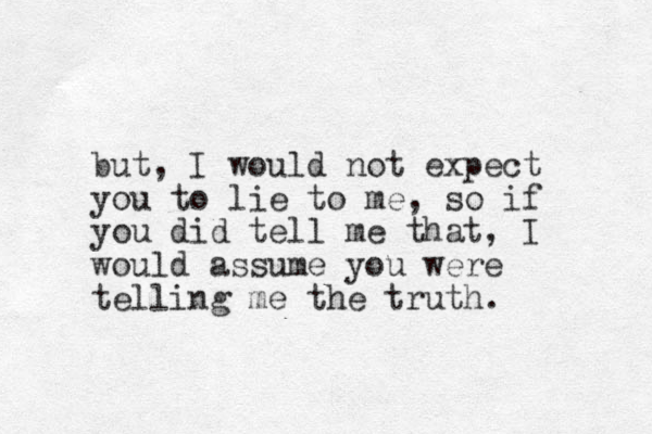 but, I would not expect you to lie to me, so if you did tell me that, I would assume you were telling me the truth. 