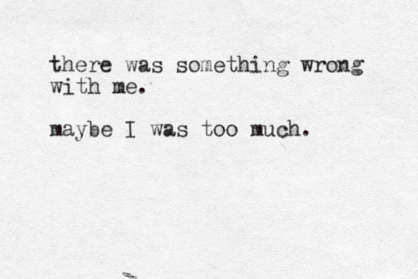 there was something wrong with me. maybe I was too much.