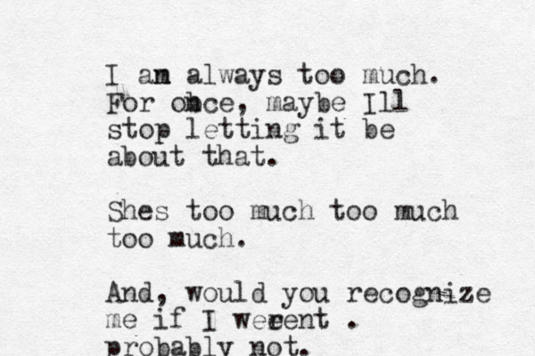 I an m always too much. For ob nce, maybe Ill stop letting it be about that. Shes too much too much too much. And, would you recognize me if I wee rent . probably not.