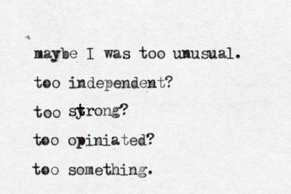 maybe I was too unusual. too independent? too syrong t t ? too opiniated? too something.