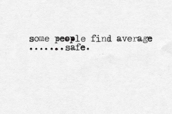 some people find average .......safe. 