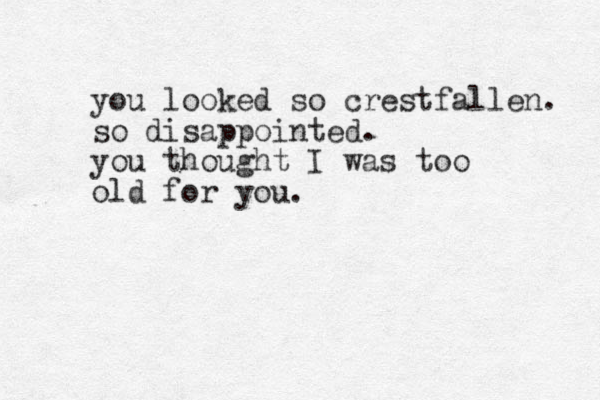 you looked so crestfallen. so disappointed. you thought I was too old for you.