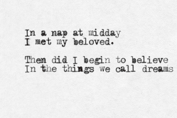 In a nap at midday I met my beloved. Then did I begin to believe In the things we call dreams 