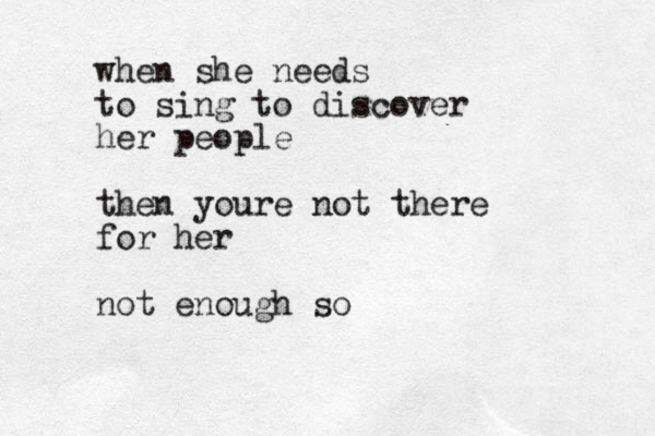 when she needs to sing to discover her people then youre not there for her not enough so