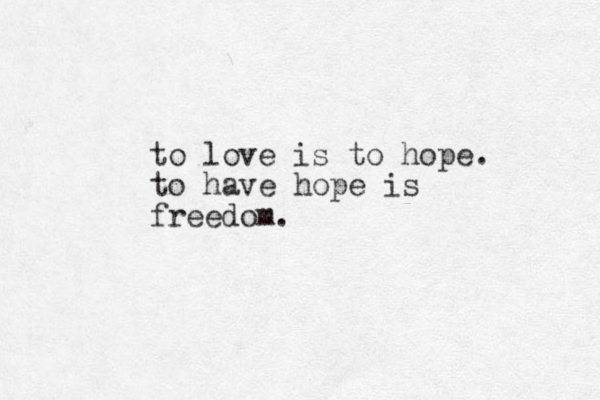 to love is to hope. to have hope is freedom.