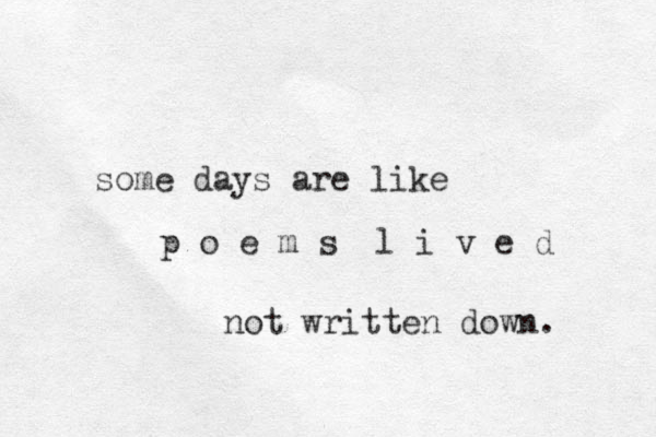 some days are like p o e m s l i v e d not written down. 