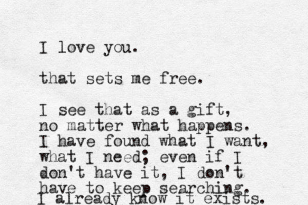 I love you. l that sets me free. I see that as a gift, no matter what happens. I have found what I want, what I need; even if I don't have it, I don't have to keep searchi g n . I already know it exists. 