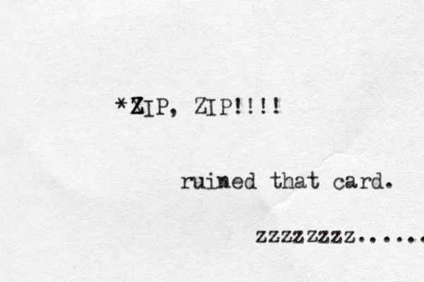 *XIP, Z Z Z Z ZIP!!!! ruined that card. zzzzzzzz....... 