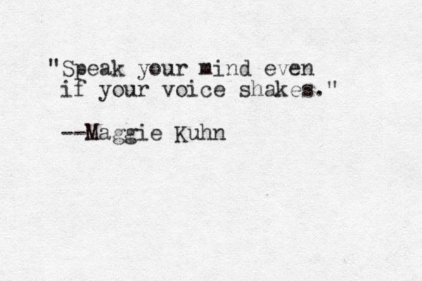 "Speak your mind even if your voice shakes." --Maggie Kuhn