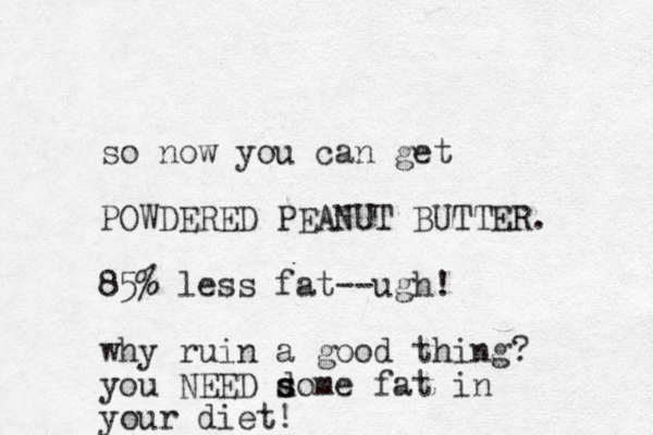 so now you can get POWDERED PEANUT BUTTER. 85% less fat--ugh! why ruin a good thing? you NEED dome s s fat in your diet!