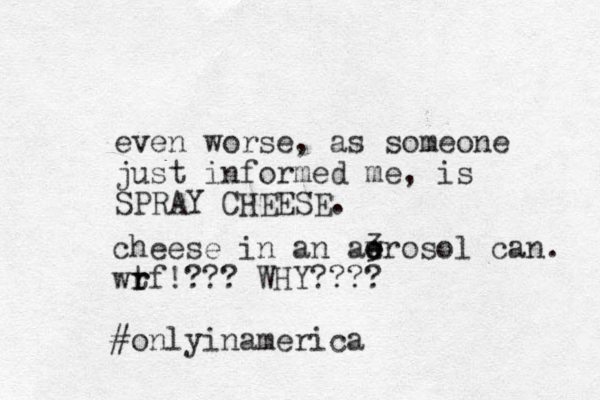 even worse, as someone just informed me, is SPRAY CHEESE. cheese in an awrosol can. 3 e e wrf t r ! ??? WHY???? #onlyinamerica 