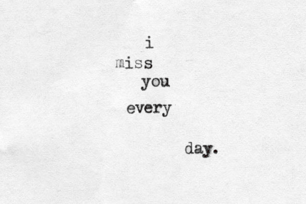 i miss you every day.