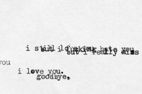 i still love you but i fucking hate you but i really miss you i love you. goodbye,