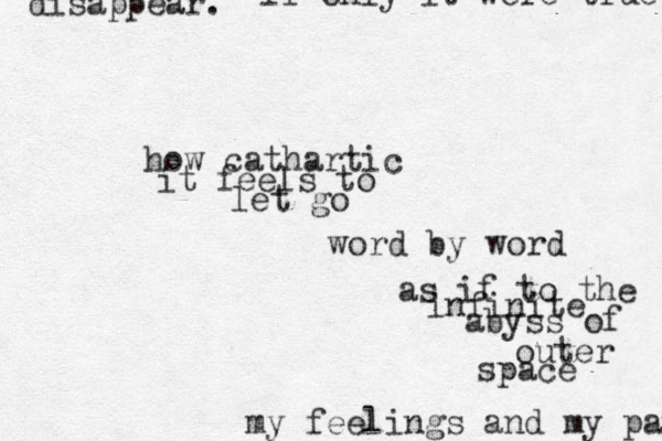 how cathartic it feels to let go word by word as if to the infinite abyss of outer space my feelings and my pai disappear. if only it were true 