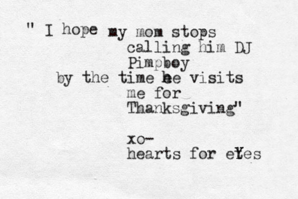 " I hope my mom stops calling him DJ Pimpboy by the time e h he visits me for Thanksgiving" xo- hearts for etes Y Y