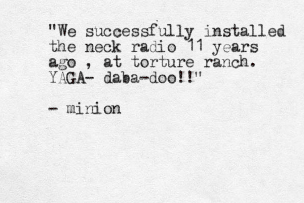 "We successfully installed the neck radio 11 years ago , at torture ranch. YAGA- daba-doo!!" - minion