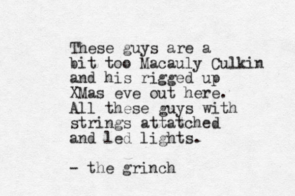 These guys are a bit too Macauly Culkin and his rigged up XMas eve out here. All these guys with strings attatched and led lights. - the grinch